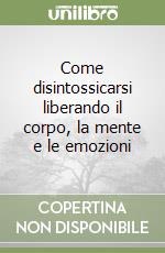 Come disintossicarsi liberando il corpo, la mente e le emozioni