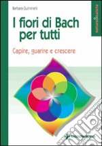 I fiori di Bach per tutti. Capire, guarire e crescere libro