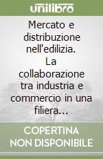 Mercato e distribuzione nell'edilizia. La collaborazione tra industria e commercio in una filiera complessa libro