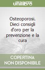 Osteoporosi. Dieci consigli d'oro per la prevenzione e la cura libro