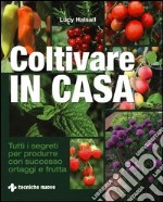 Coltivare in casa. Tutti i segreti per produrre con successo ortaggi e frutta. Ediz. illustrata libro