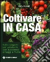 Coltivare in casa. Tutti i segreti per produrre con successo ortaggi e frutta. Ediz. illustrata libro