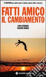 Fatti amico il cambiamento. Il coaching per aprire cuore e mente a nuove sfide e successi libro