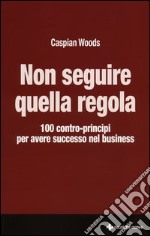 Non seguire quella regola. 100 contro-principi per avere successo nel business