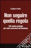 Non seguire quella regola. 100 contro-principi per avere successo nel business libro