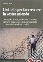 LinkedIn per far crescere la vostra azienda. Come pubblicitari, venditori e operatori di marketing possono generare contatti commerciali, vendite e profitti