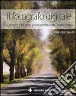 Il fotografo digitale. Creatività in post-produzione con Photoshop. Ediz. illustrata