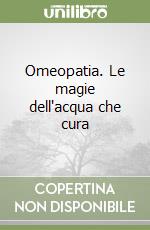 Omeopatia. Le magie dell'acqua che cura