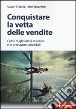 Conquistare la vetta delle vendite. Come migliorare il business e le prestazioni aziendali libro