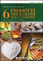 6 prodotti miracolosi della natura. Per la casa e il benessere quotidiano libro