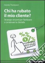 Chi ha rubato il mio cliente? Strategie vincenti per fidelizzare e conservare la clientela libro