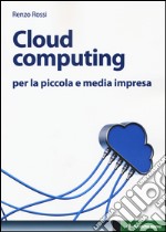 Cloud computing per la piccola e media impresa. La gestione dell'IT nella «nuvola»: approccio pratico e vantaggi libro