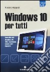 Windows 10 per tutti. Come utilizzarlo al meglio su PC, tablet, smartphone, console e altri dispositivi libro