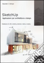 Sketchup. Applicazioni per architettura e design. Modellazione 3D, BIM, rendering, estensioni, making e scripting libro