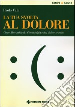 La tua svolta al dolore. Come liberarti dalla fibromialgia e dal dolore cronico libro