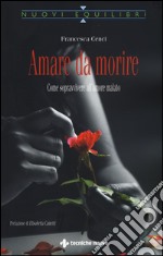 Amare da morire. Come sopravvivere all'amore malato libro