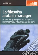 La filosofia aiuta il manager. Le idee dei grandi pensatori migliorano l'organizzazione e favoriscono il business libro