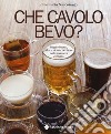 Che cavolo bevo? Suggerimenti, idee e ricette per bere nella maniera corretta libro