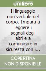 Il linguaggio non verbale del corpo. Impara a leggere i segnali degli altri e a comunicare in sicurezza con i tuoi libro