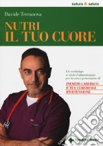 Nutri il tuo cuore. Un cardiologo ci rivela l'alimentazione per la cura e la prevenzione di infarto cardiaco, ictus cerebrale e ipertensione