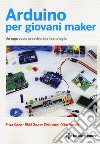 Arduino per giovani maker. Un approccio creativo alla tecnologia libro