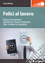 Felici al lavoro. Senza entusiasmo, speranza e buone relazioni non si arriva al successo libro