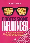 Professione influencer. Come si diventa «primi attori» del web e di Instagram e come le aziende lavorano con questi protagonisti libro di Garbellini Lino