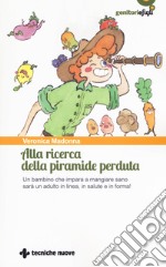 Alla ricerca della piramide perduta. Un bambino che impara a mangiare sano sarà un adulto in linea, in salute e in forma! libro