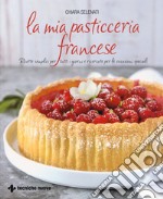 La mia pasticceria francese. Ricette semplici per tutti i giorni e ricercate per le occasioni speciali