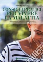 Consigli pratici per vivere la malattia. Alimentazione, movimento, arte e non solo... per recuperare e mantenere la voglia di vivere libro