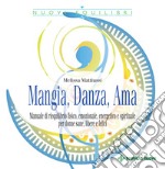 Mangia, danza, ama. Manuale di riequilibrio fisico, emozionale, energetico e spirituale per donne sane, libere e felici