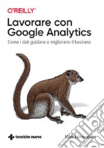 Lavorare con Google Analytics. Come i dati guidano e migliorano il business libro