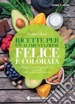 Ricette per un'alimentazione felice e colorata. Prendersi cura della propria salute partendo dalla preparazione dei pasti libro