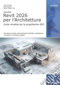 Autodesk Revit 2026 per l'architettura. Guida completa per la progettazione BIM. Strumenti avanzati, personalizzazione famiglie, modellazione volumetrica e gestione progetto libro