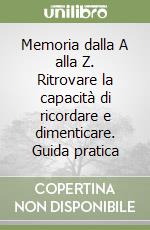 Memoria dalla A alla Z. Ritrovare la capacità di ricordare e dimenticare. Guida pratica