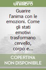 Guarire l'anima con le emozioni. Come gli stati emotivi trasformano cervello, corpo e coscienza