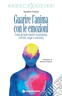 Guarire l'anima con le emozioni. Come gli stati emotivi trasformano cervello, corpo e coscienza libro
