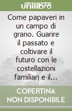 Come papaveri in un campo di grano. Guarire il passato e coltivare il futuro con le costellazioni familiari e il supporto di altri strumenti integrativi