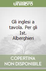 Gli inglesi a tavola. Per gli Ist. Alberghieri libro