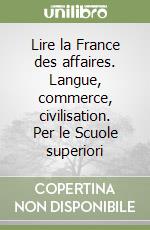 Lire la France des affaires. Langue, commerce, civilisation. Per le Scuole superiori