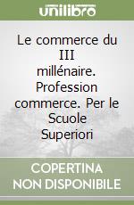 Le commerce du III millénaire. Profession commerce. Per le Scuole Superiori libro