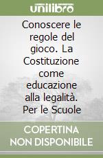 Conoscere le regole del gioco. La Costituzione come educazione alla legalità. Per le Scuole libro