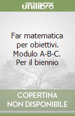 Far matematica per obiettivi. Modulo A-B-C. Per il biennio libro