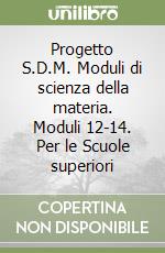 Progetto S.D.M. Moduli di scienza della materia. Moduli 12-14. Per le Scuole superiori libro