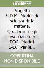 Progetto S.D.M. Moduli di scienza della materia. Quaderno degli esercizi e dei DOC. Moduli 1-16. Per le Scuole superiori libro