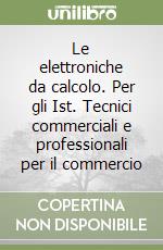 Le elettroniche da calcolo. Per gli Ist. Tecnici commerciali e professionali per il commercio libro