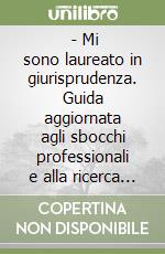  - Mi sono laureato in giurisprudenza. Guida aggiornata agli sbocchi professionali e alla ricerca del lavoro. Il primo manuale completo e specifico... libro