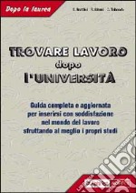 Trovare lavoro dopo l'università. Guida completa e specifica con tutte le informazioni utili per inserirsi con soddisfazione nel mondo del lavoro... libro