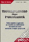 Trovare lavoro dopo l'università. Guida completa e specifica con tutte le informazioni utili per inserirsi con soddisfazione nel mondo del lavoro... libro