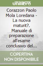 Corazzon Paolo Mola Loredana - La nuova maturit?. Manuale di preparazione all'esame conclusivo del Liceo scientifico libro